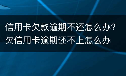 信用卡欠款逾期不还怎么办? 欠信用卡逾期还不上怎么办