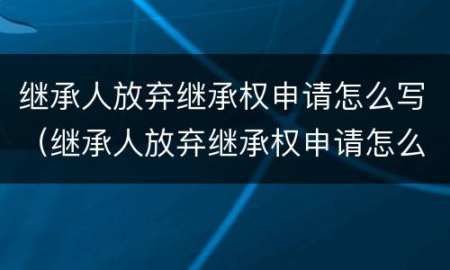 继承人放弃继承权申请怎么写（继承人放弃继承权申请怎么写范文）