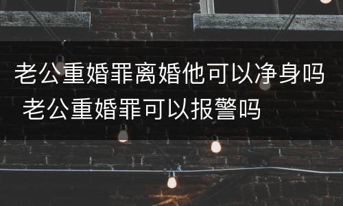 老公重婚罪离婚他可以净身吗 老公重婚罪可以报警吗