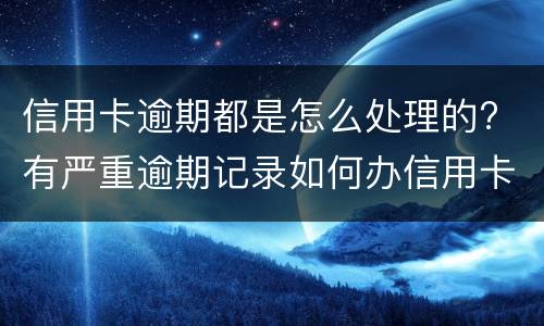 信用卡逾期都是怎么处理的? 有严重逾期记录如何办信用卡