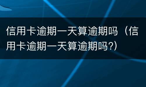 信用卡逾期一天算逾期吗（信用卡逾期一天算逾期吗?）