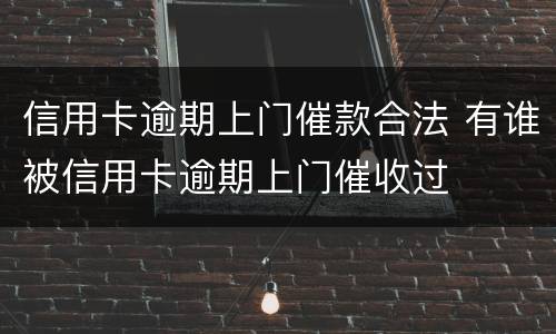 信用卡逾期上门催款合法 有谁被信用卡逾期上门催收过