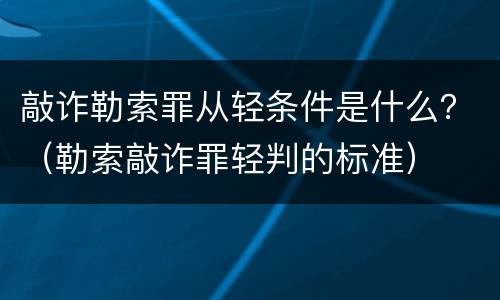 敲诈勒索罪从轻条件是什么？（勒索敲诈罪轻判的标准）