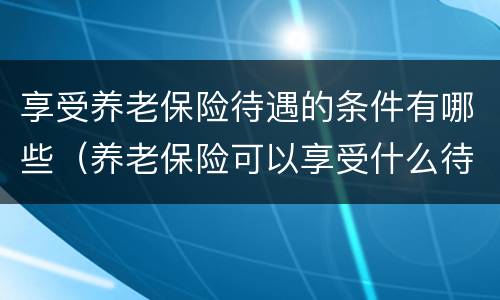 享受养老保险待遇的条件有哪些（养老保险可以享受什么待遇）