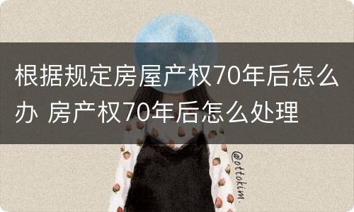 根据规定房屋产权70年后怎么办 房产权70年后怎么处理