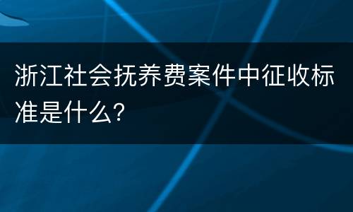 浙江社会抚养费案件中征收标准是什么？