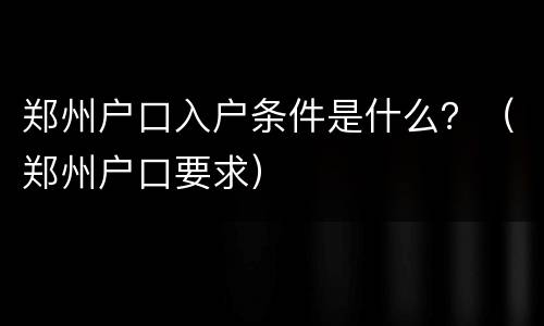 郑州户口入户条件是什么？（郑州户口要求）