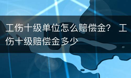 工伤十级单位怎么赔偿金？ 工伤十级赔偿金多少