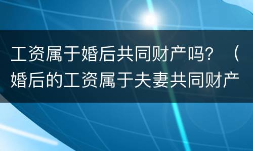 工资属于婚后共同财产吗？（婚后的工资属于夫妻共同财产吗）