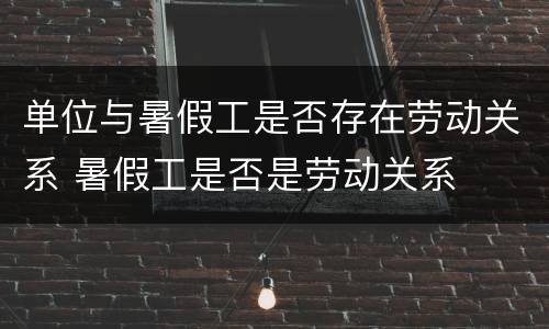 单位与暑假工是否存在劳动关系 暑假工是否是劳动关系