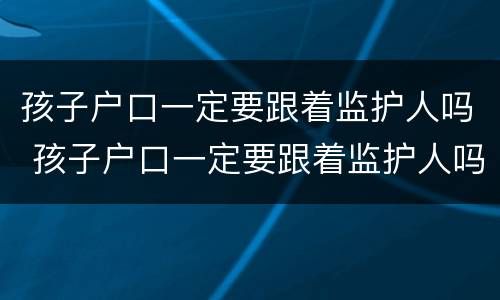 孩子户口一定要跟着监护人吗 孩子户口一定要跟着监护人吗知乎