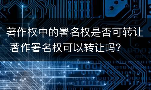 著作权中的署名权是否可转让 著作署名权可以转让吗?