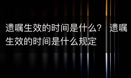 遗嘱生效的时间是什么？ 遗嘱生效的时间是什么规定