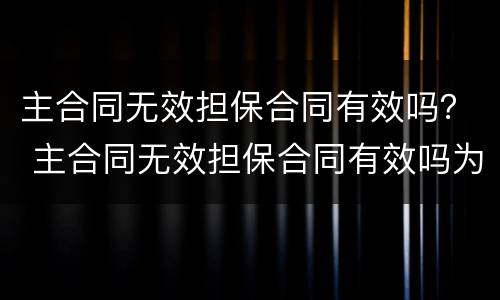 主合同无效担保合同有效吗？ 主合同无效担保合同有效吗为什么