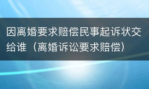 因离婚要求赔偿民事起诉状交给谁（离婚诉讼要求赔偿）