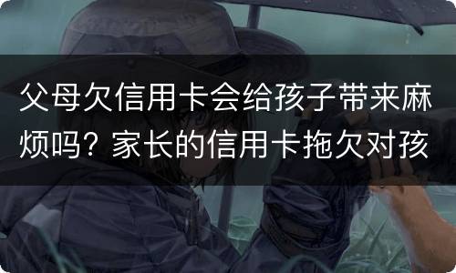 父母欠信用卡会给孩子带来麻烦吗? 家长的信用卡拖欠对孩子有什么影响