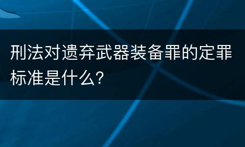 刑法对遗弃武器装备罪的定罪标准是什么？