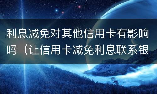 利息减免对其他信用卡有影响吗（让信用卡减免利息联系银行还是律师）