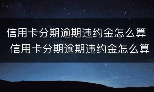 信用卡分期逾期违约金怎么算 信用卡分期逾期违约金怎么算出来的