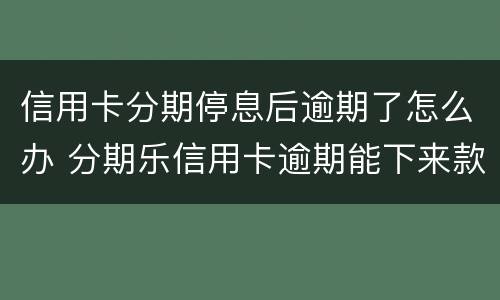 信用卡分期停息后逾期了怎么办 分期乐信用卡逾期能下来款吗