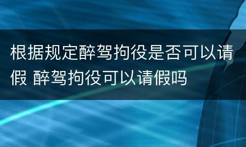 根据规定醉驾拘役是否可以请假 醉驾拘役可以请假吗