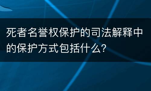 死者名誉权保护的司法解释中的保护方式包括什么？