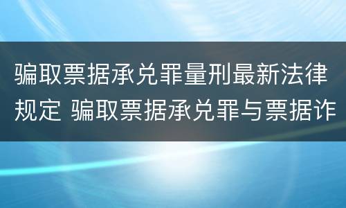 骗取票据承兑罪量刑最新法律规定 骗取票据承兑罪与票据诈骗罪区别