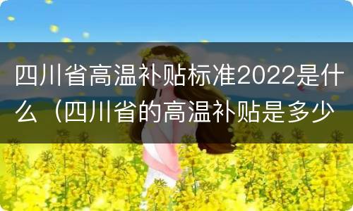 四川省高温补贴标准2022是什么（四川省的高温补贴是多少）