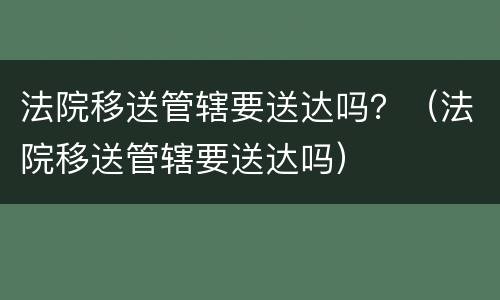 法院移送管辖要送达吗？（法院移送管辖要送达吗）