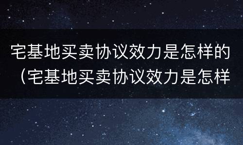 宅基地买卖协议效力是怎样的（宅基地买卖协议效力是怎样的呢）