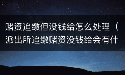 赌资追缴但没钱给怎么处理（派出所追缴赌资没钱给会有什么后果）