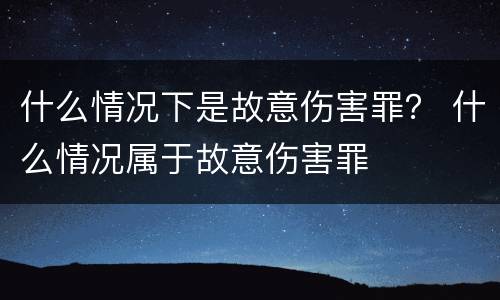 什么情况下是故意伤害罪？ 什么情况属于故意伤害罪