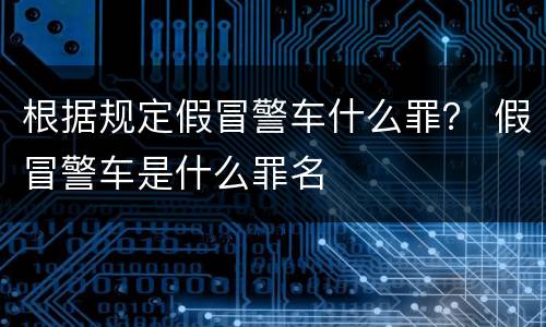 根据规定假冒警车什么罪？ 假冒警车是什么罪名