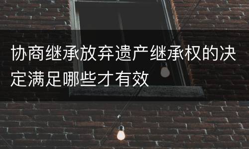 协商继承放弃遗产继承权的决定满足哪些才有效