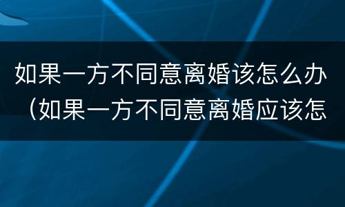 如果一方不同意离婚该怎么办（如果一方不同意离婚应该怎么办）