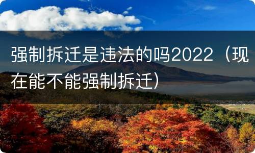 强制拆迁是违法的吗2022（现在能不能强制拆迁）