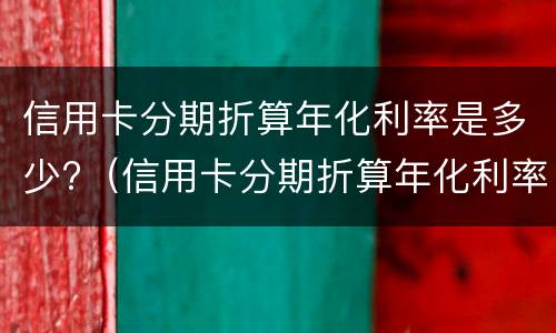 信用卡分期折算年化利率是多少?（信用卡分期折算年化利率是多少啊）