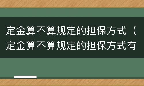 定金算不算规定的担保方式（定金算不算规定的担保方式有哪些）