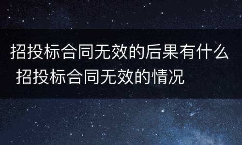 招投标合同无效的后果有什么 招投标合同无效的情况