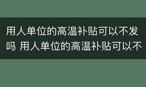 用人单位的高温补贴可以不发吗 用人单位的高温补贴可以不发吗合法吗