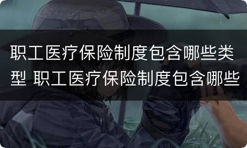 职工医疗保险制度包含哪些类型 职工医疗保险制度包含哪些类型保险