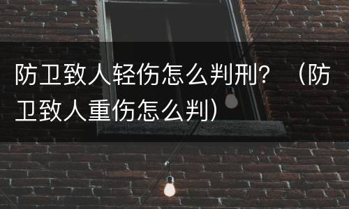 防卫致人轻伤怎么判刑？（防卫致人重伤怎么判）