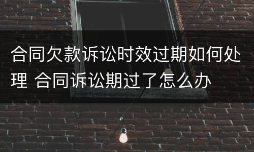 合同欠款诉讼时效过期如何处理 合同诉讼期过了怎么办