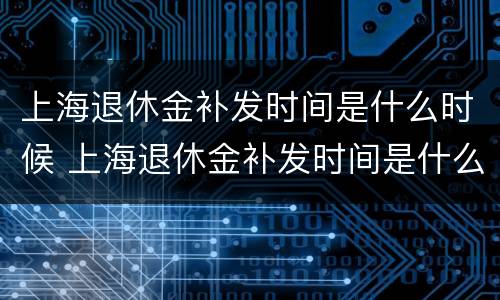 上海退休金补发时间是什么时候 上海退休金补发时间是什么时候的