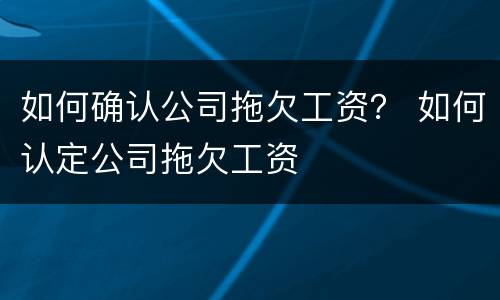 如何确认公司拖欠工资？ 如何认定公司拖欠工资