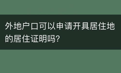 外地户口可以申请开具居住地的居住证明吗？