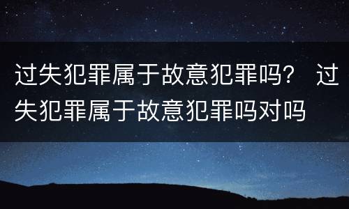 过失犯罪属于故意犯罪吗？ 过失犯罪属于故意犯罪吗对吗