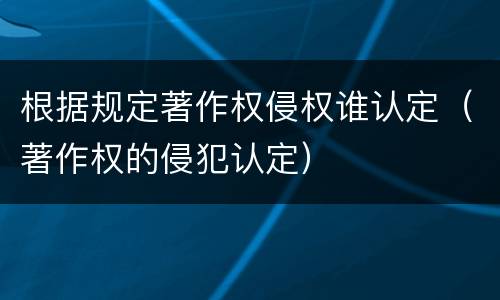 根据规定著作权侵权谁认定（著作权的侵犯认定）