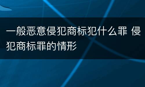 一般恶意侵犯商标犯什么罪 侵犯商标罪的情形