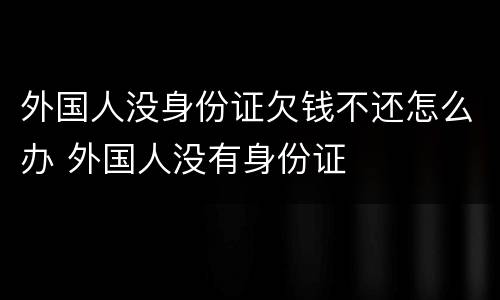 外国人没身份证欠钱不还怎么办 外国人没有身份证